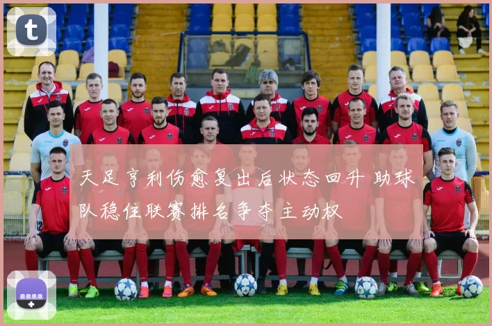 天足亨利伤愈复出后状态回升 助球队稳住联赛排名争夺主动权