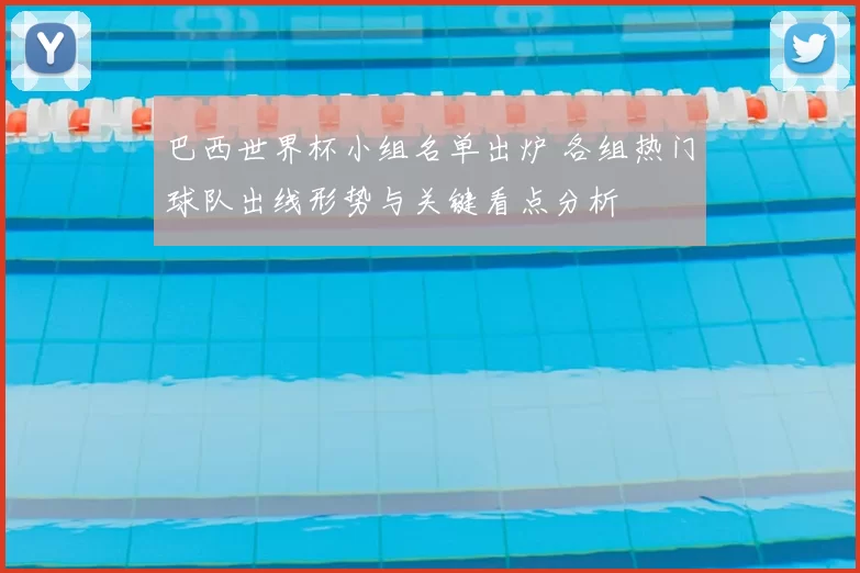 巴西世界杯小组名单出炉 各组热门球队出线形势与关键看点分析