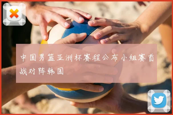 中国男篮亚洲杯赛程公布小组赛首战对阵韩国