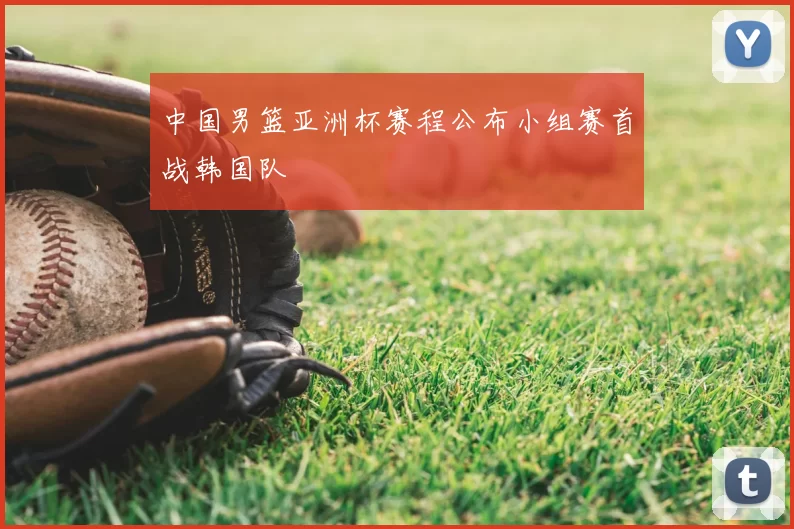 中国男篮亚洲杯赛程公布小组赛首战韩国队