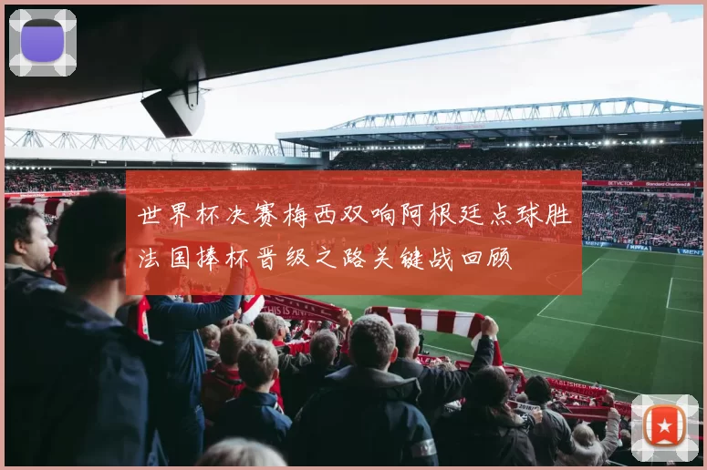 世界杯决赛梅西双响阿根廷点球胜法国捧杯晋级之路关键战回顾