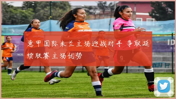 意甲国际米兰主场迎战对手 争取延续联赛主场优势