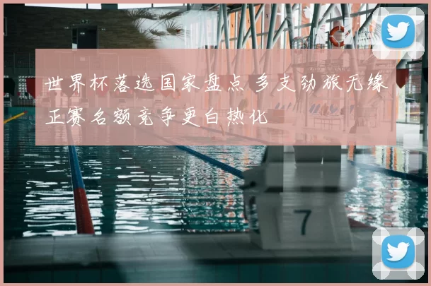 世界杯落选国家盘点 多支劲旅无缘正赛名额竞争更白热化