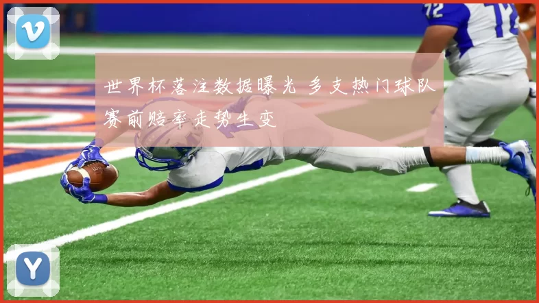世界杯落注数据曝光 多支热门球队赛前赔率走势生变