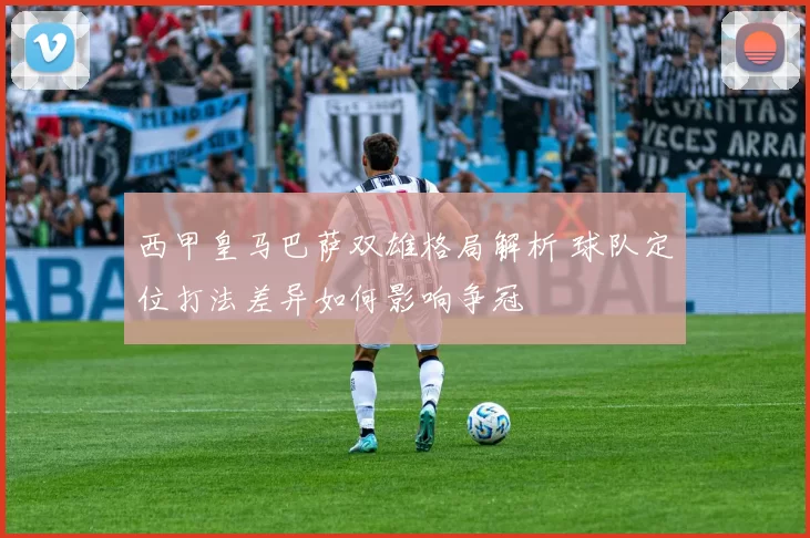 西甲皇马巴萨双雄格局解析 球队定位打法差异如何影响争冠