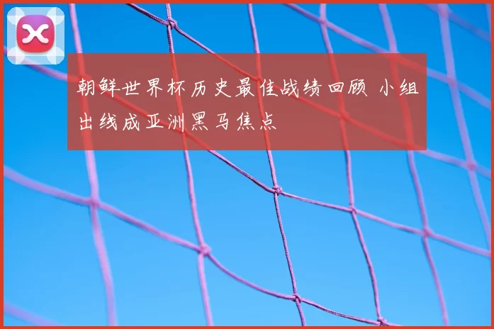 朝鲜世界杯历史最佳战绩回顾 小组出线成亚洲黑马焦点