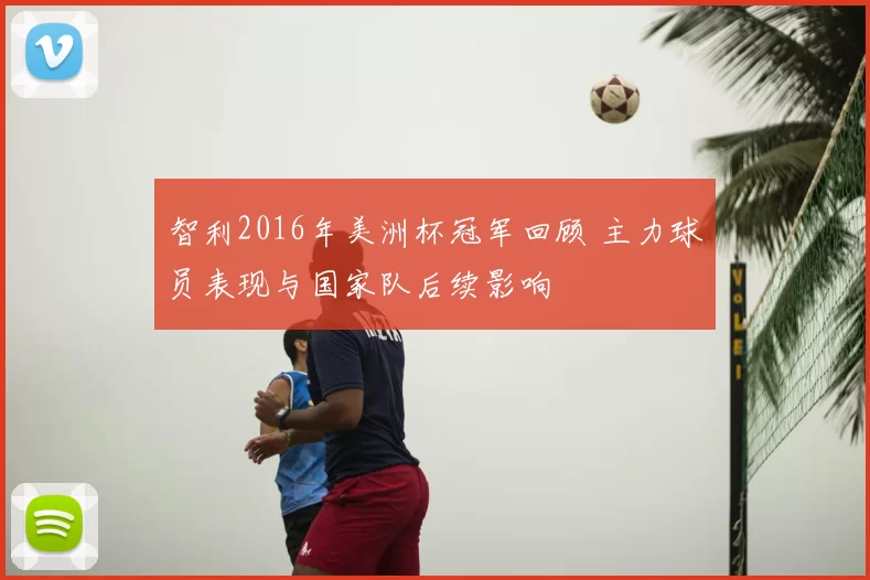 智利2016年美洲杯冠军回顾 主力球员表现与国家队后续影响