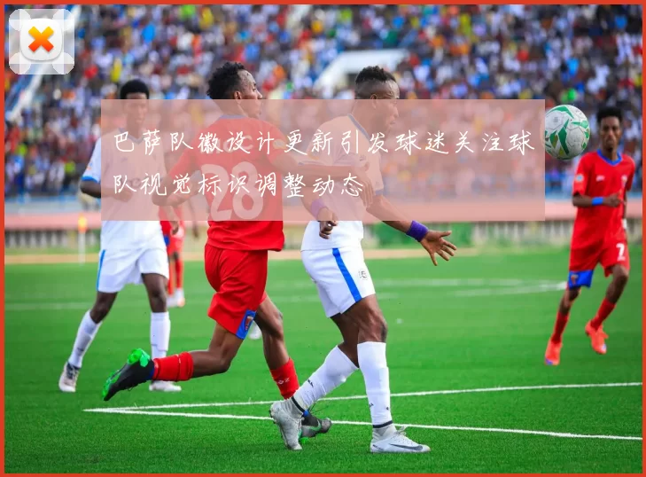 巴萨队徽设计更新引发球迷关注球队视觉标识调整动态