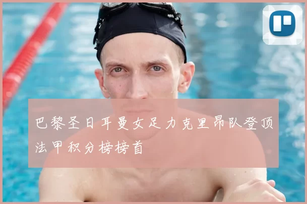 巴黎圣日耳曼女足力克里昂队登顶法甲积分榜榜首