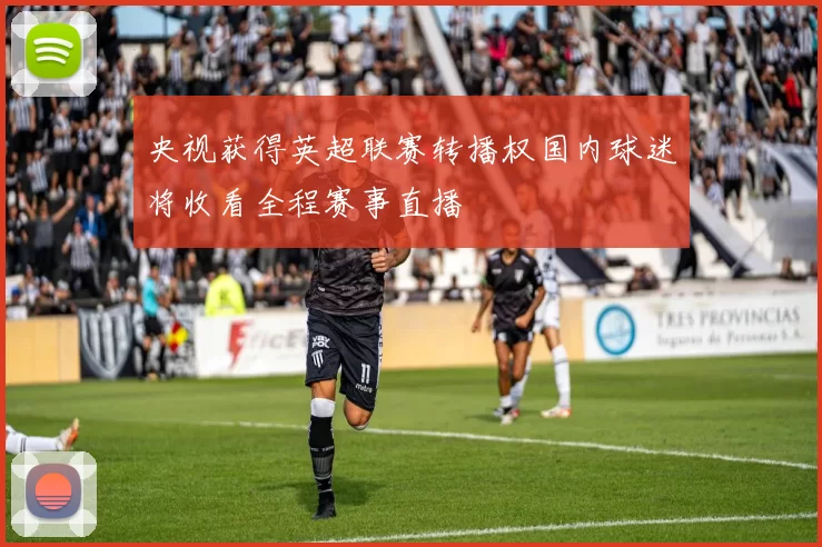 央视获得英超联赛转播权国内球迷将收看全程赛事直播