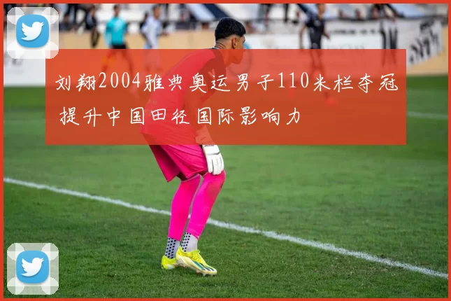刘翔2004雅典奥运男子110米栏夺冠 提升中国田径国际影响力