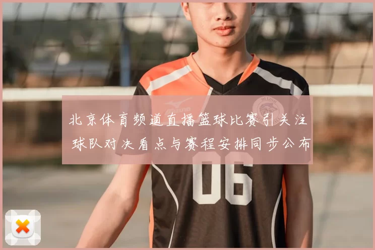 北京体育频道直播篮球比赛引关注 球队对决看点与赛程安排同步公布