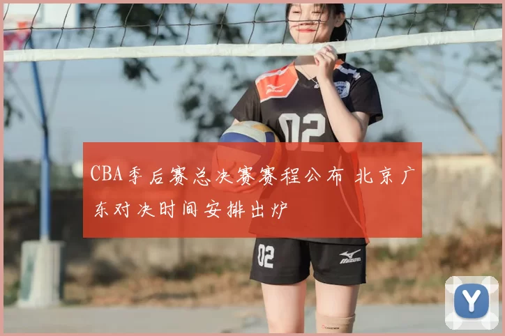 CBA季后赛总决赛赛程公布 北京广东对决时间安排出炉