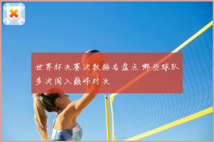 世界杯决赛次数排名盘点 哪些球队多次闯入巅峰对决