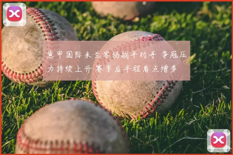 意甲国际米兰客场战平对手 争冠压力持续上升 赛季后半程看点增多