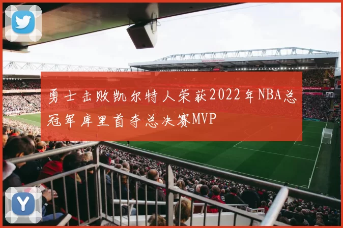 勇士击败凯尔特人荣获2022年NBA总冠军库里首夺总决赛MVP