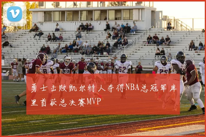 勇士击败凯尔特人夺得NBA总冠军库里首获总决赛MVP