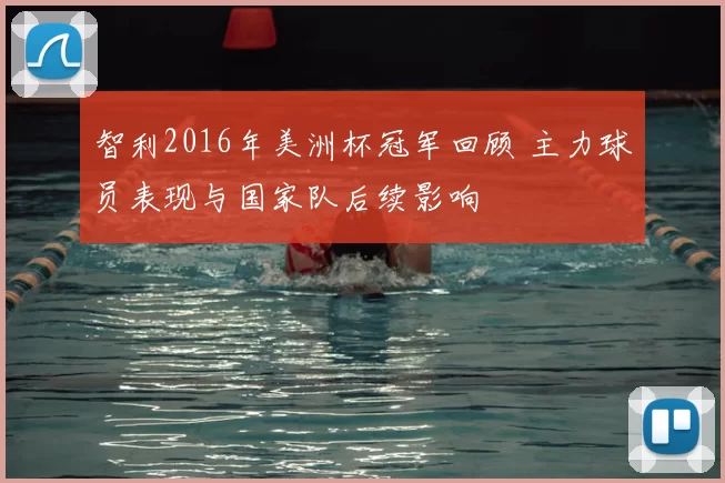 智利2016年美洲杯冠军回顾 主力球员表现与国家队后续影响