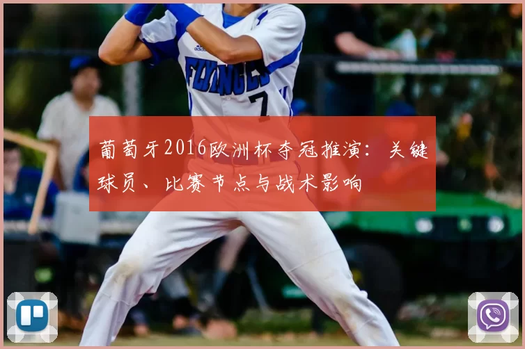 葡萄牙2016欧洲杯夺冠推演：关键球员、比赛节点与战术影响