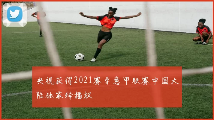 央视获得2021赛季意甲联赛中国大陆独家转播权