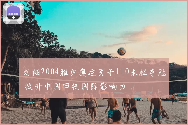 刘翔2004雅典奥运男子110米栏夺冠 提升中国田径国际影响力