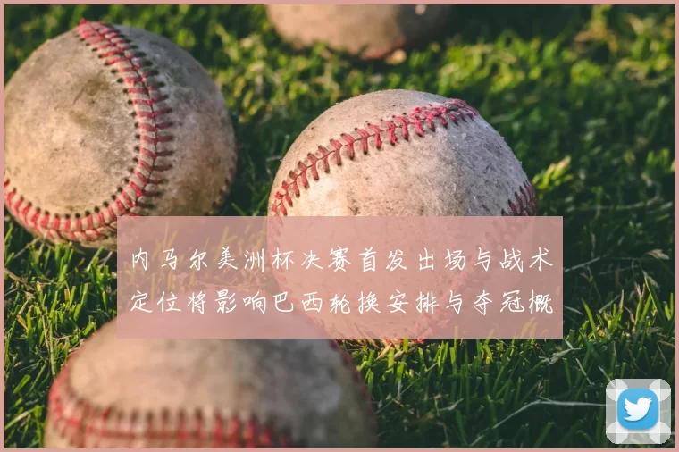 内马尔美洲杯决赛首发出场与战术定位将影响巴西轮换安排与夺冠概率