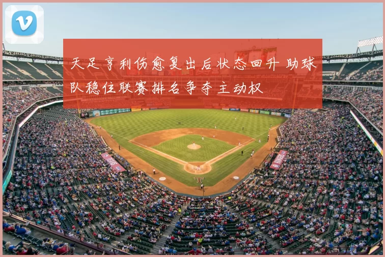 天足亨利伤愈复出后状态回升 助球队稳住联赛排名争夺主动权