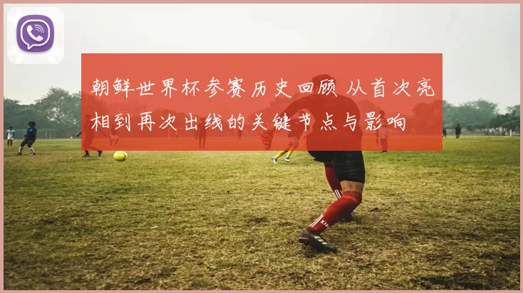 朝鲜世界杯参赛历史回顾 从首次亮相到再次出线的关键节点与影响
