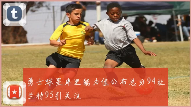 勇士球星库里能力值公布总分94杜兰特95引关注