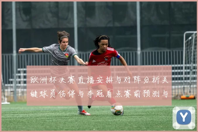 欧洲杯决赛直播安排与对阵分析关键球员伤停与夺冠看点赛前预测与回顾