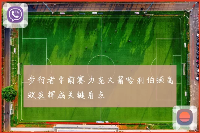 步行者季前赛力克火箭哈利伯顿高效发挥成关键看点