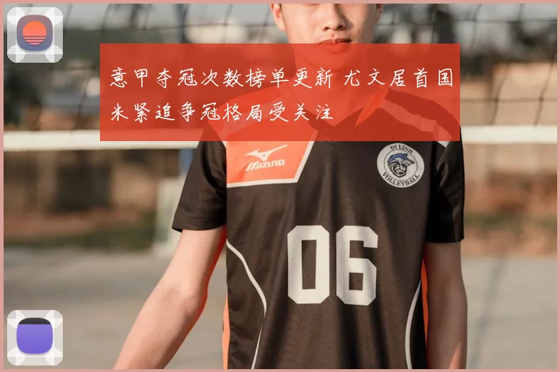 意甲夺冠次数榜单更新 尤文居首国米紧追争冠格局受关注