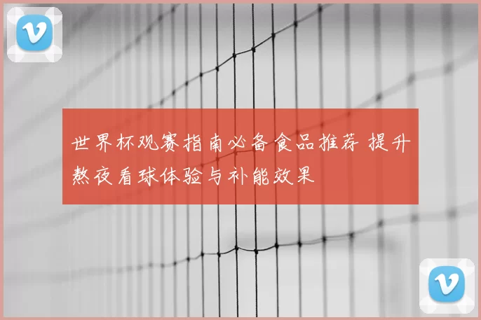 世界杯观赛指南必备食品推荐 提升熬夜看球体验与补能效果