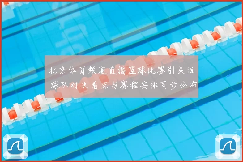 北京体育频道直播篮球比赛引关注 球队对决看点与赛程安排同步公布