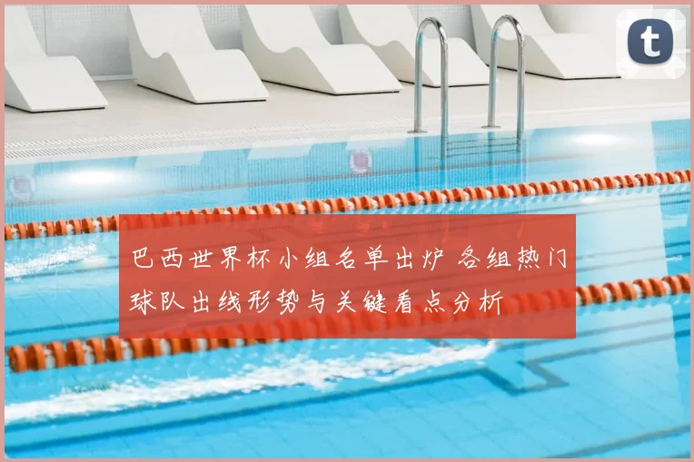 巴西世界杯小组名单出炉 各组热门球队出线形势与关键看点分析