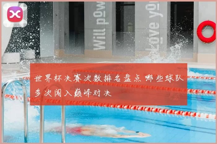 世界杯决赛次数排名盘点 哪些球队多次闯入巅峰对决