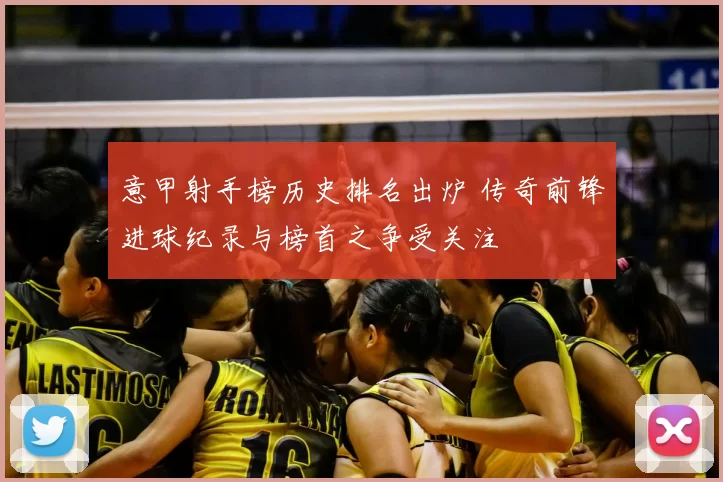 意甲射手榜历史排名出炉 传奇前锋进球纪录与榜首之争受关注